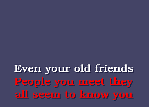 Even your old friends