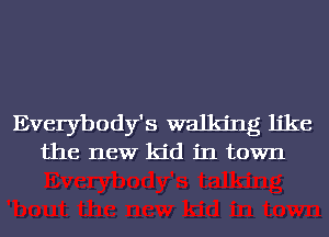 Everybody's walking like
the new kid in town