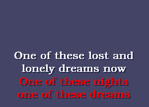 One of these lost and
lonely dreams now