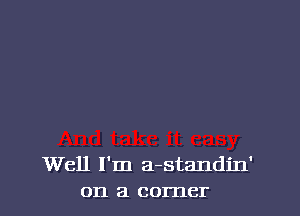 Well I'm a-standin'
on a corner