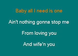 Baby all I need is one

Ain't nothing gonna Stop me

From loving you

And wife'n you