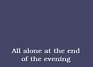 All alone at the end
of the evening