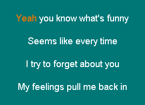 Yeah you know what's funny

Seems like every time

I try to forget about you

My feelings pull me back in