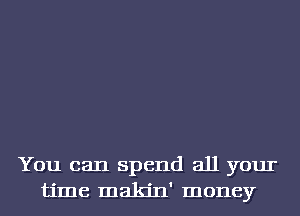 You can spend all your
time makin' money