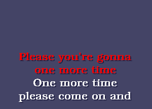 One more time
please come on and