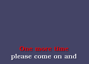 please come on and