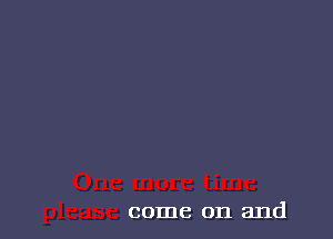 come on and