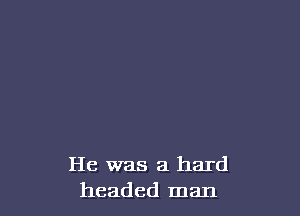 He was a hard
headed man