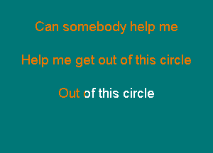 Can somebody help me

Help me get out ofthis circle

Out of this circle