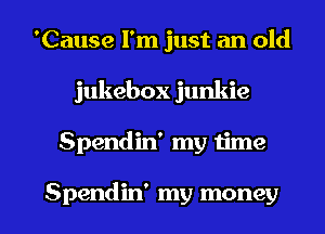 'Cause I'm just an old
jukebox junkie

Spendin' my time

Spendin' my money I