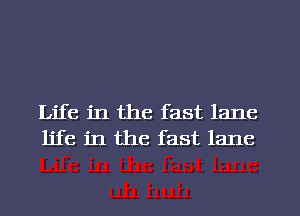 Life in the fast lane
life in the fast lane