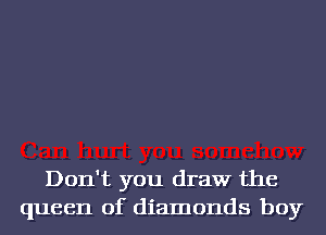 Don't you draw the
queen of diamonds boy