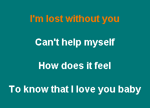 I'm lost without you
Can't help myself

How does it feel

To know that I love you baby