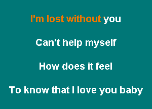 I'm lost without you
Can't help myself

How does it feel

To know that I love you baby