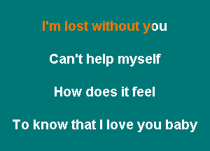 I'm lost without you
Can't help myself

How does it feel

To know that I love you baby