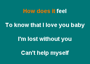 How does it feel

To know that I love you baby

I'm lost without you

Can't help myself