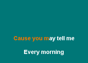 Cause you may tell me

Every morning