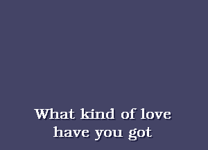 What kind of love
have you got