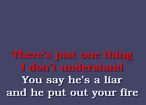 You say he's a liar
and he put out your fire
