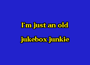 I'm just an old

jukebox junkie