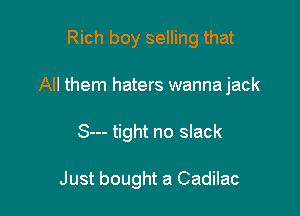Rich boy selling that

All them haters wanna jack

S--- tight no slack

Just bought a Cadilac