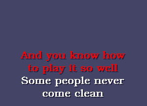 Some people never
come clean