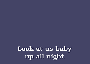 Look at us baby
up all night