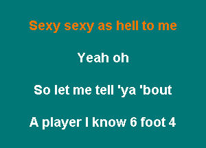 Sexy sexy as hell to me

Yeah oh

So let me tell 'ya 'bout

A player I know 6 foot 4
