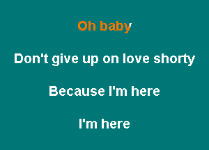 on baby

Don't give up on love shorty

Because I'm here

I'm here