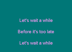 Let's wait a while

Before it's too late

Let's wait a while