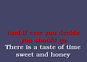 There is a taste of time
sweet and honey
