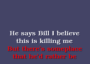 He says Bill I believe
this is killing me