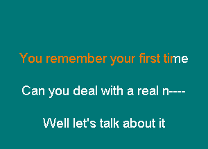 You remember your first time

Can you deal with a real n----

We let's talk about it