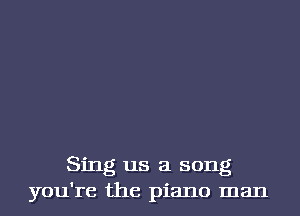 Sing us a song
you're the piano man