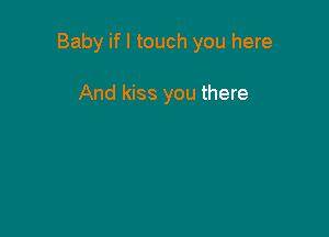 Baby if I touch you here

And kiss you there