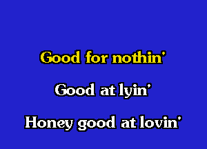 Good for noihin'

Good at lyin'

Honey good at lovin'