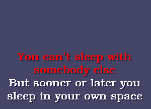But sooner or later you
sleep in your own space
