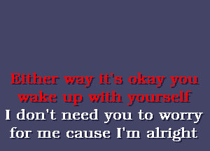 I don't need you to worry
for me cause I'm alright