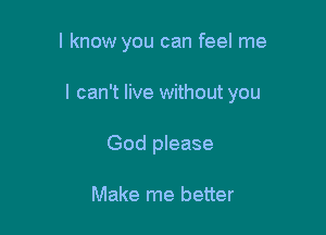 I know you can feel me

I can't live without you

God please

Make me better