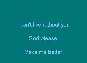 I can't live without you

God please

Make me better