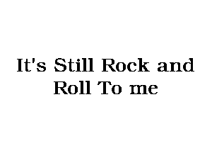 It's Still Rock and
Roll To me