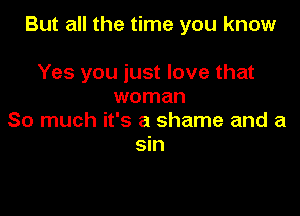 But all the time you know

Yes you just love that
woman

So much it's a shame and a
sin