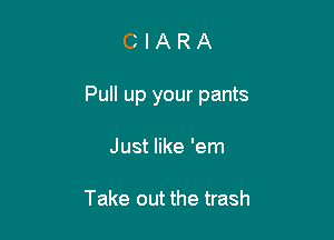 CIARA

Pull up your pants

Just like 'em

Take out the trash