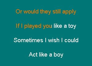 Or would they still apply
If I played you like a toy

Sometimes I wish I could

Act like a boy