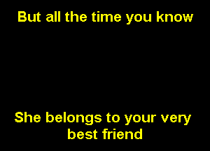 But all the time you know

She belongs to your very
best friend