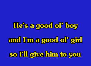 He's a good of boy

and I'm a good 01' girl

so I'll give him to you