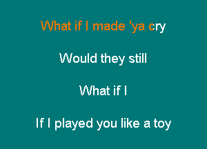 What if I made 'ya cry
Would they still

What if I

If I played you like a toy