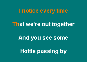 I notice every time
That we're out together

And you see some

Hottie passing by