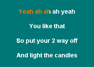 Yeah ah ah ah yeah

You like that

So put your 2 way off

And light the candles