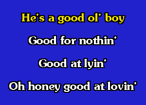 He's a good of boy
Good for noihin'

Good at lyin'

Oh honey good at lovin'